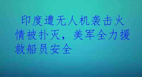  印度遭无人机袭击火情被扑灭，美军全力援救船员安全