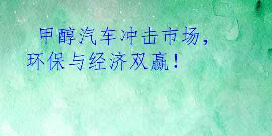  甲醇汽车冲击市场，环保与经济双赢！