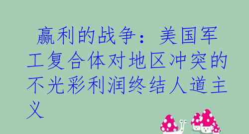  赢利的战争：美国军工复合体对地区冲突的不光彩利润终结人道主义