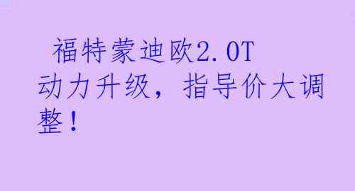  福特蒙迪欧2.0T动力升级，指导价大调整！