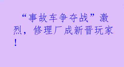  “事故车争夺战”激烈，修理厂成新晋玩家！