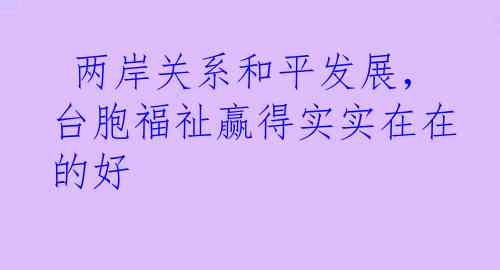  两岸关系和平发展，台胞福祉赢得实实在在的好