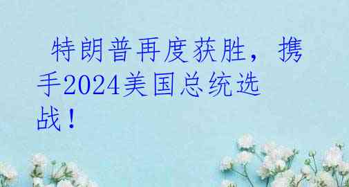  特朗普再度获胜，携手2024美国总统选战！