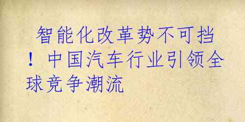  智能化改革势不可挡！中国汽车行业引领全球竞争潮流