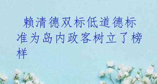  赖清德双标低道德标准为岛内政客树立了榜样