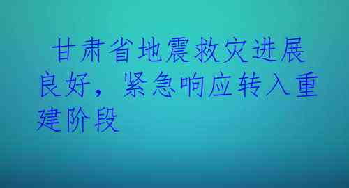  甘肃省地震救灾进展良好，紧急响应转入重建阶段