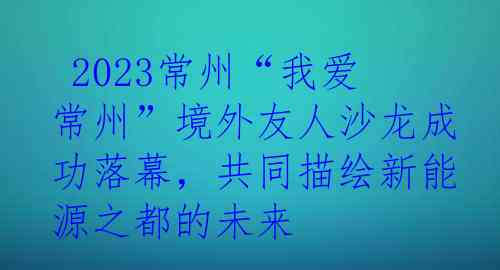  2023常州“我爱常州”境外友人沙龙成功落幕，共同描绘新能源之都的未来