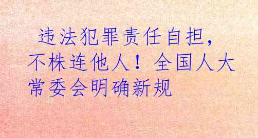  违法犯罪责任自担，不株连他人！全国人大常委会明确新规