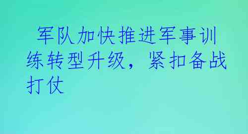  军队加快推进军事训练转型升级，紧扣备战打仗