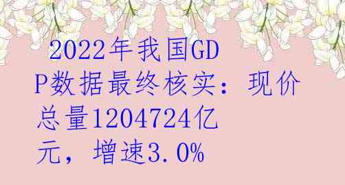  2022年我国GDP数据最终核实：现价总量1204724亿元，增速3.0%