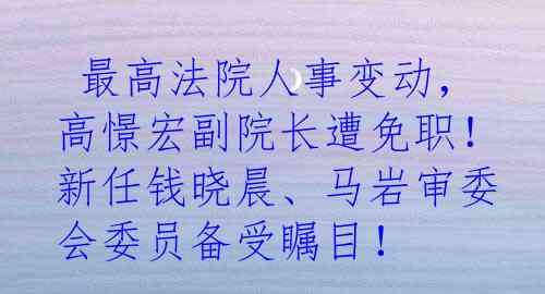  最高法院人事变动，高憬宏副院长遭免职！新任钱晓晨、马岩审委会委员备受瞩目！