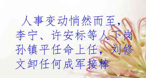  人事变动悄然而至，李宁、许安标等人下岗孙镇平任命上任，刘修文卸任何成军接棒