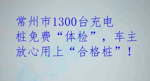 常州市1300台充电桩免费“体检”，车主放心用上“合格桩”！