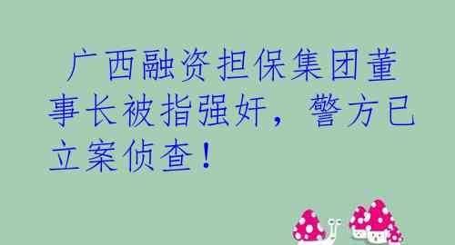  广西融资担保集团董事长被指强奸，警方已立案侦查！