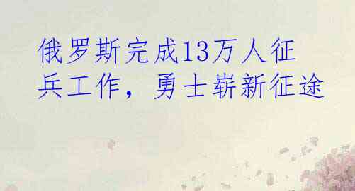 俄罗斯完成13万人征兵工作，勇士崭新征途