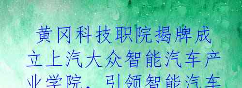  黄冈科技职院揭牌成立上汽大众智能汽车产业学院，引领智能汽车领域发展