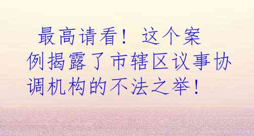  最高请看! 这个案例揭露了市辖区议事协调机构的不法之举!