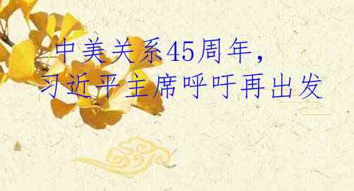  中美关系45周年，习近平主席呼吁再出发