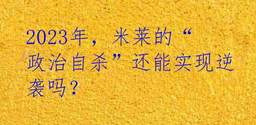 2023年，米莱的“政治自杀”还能实现逆袭吗？