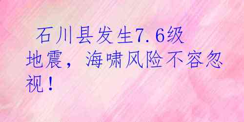  石川县发生7.6级地震，海啸风险不容忽视！