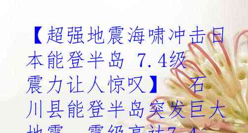 【超强地震海啸冲击日本能登半岛 7.4级震力让人惊叹】

石川县能登半岛突发巨大地震，震级高达7.4级，引发了5米高的惊