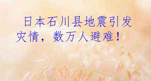  日本石川县地震引发灾情，数万人避难！