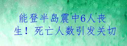  能登半岛震中6人丧生！死亡人数引发关切