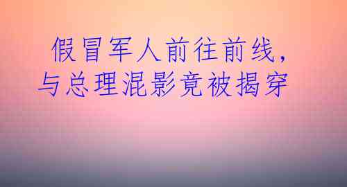  假冒军人前往前线,与总理混影竟被揭穿