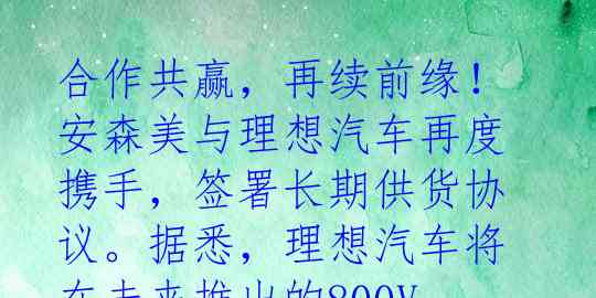 合作共赢，再续前缘！安森美与理想汽车再度携手，签署长期供货协议。据悉，理想汽车将在未来推出的800V高压纯电车型中，采用