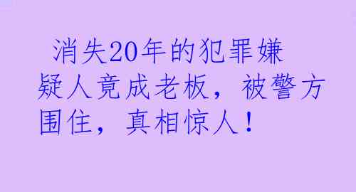  消失20年的犯罪嫌疑人竟成老板，被警方围住，真相惊人！