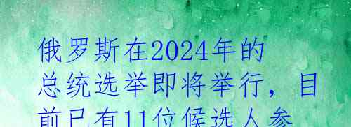 俄罗斯在2024年的总统选举即将举行，目前已有11位候选人参选，其中有8位已通过提名阶段，另外还有3位正式登记的候选人。