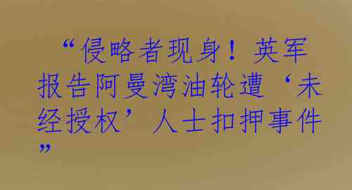  “侵略者现身！英军报告阿曼湾油轮遭‘未经授权’人士扣押事件”