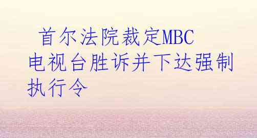  首尔法院裁定MBC电视台胜诉并下达强制执行令