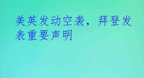 美英发动空袭，拜登发表重要声明