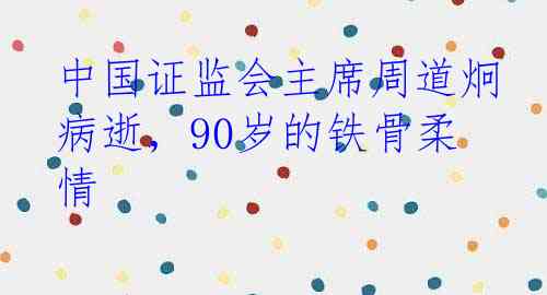 中国证监会主席周道炯病逝，90岁的铁骨柔情