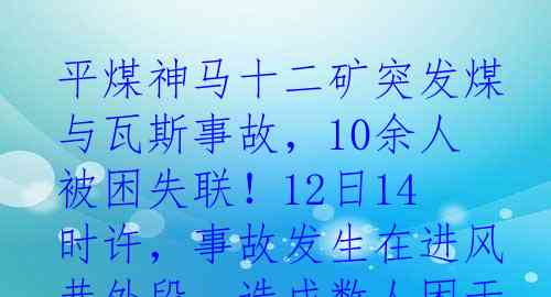 平煤神马十二矿突发煤与瓦斯事故，10余人被困失联！12日14时许，事故发生在进风巷外段，造成数人困于危险境地。河南平顶山