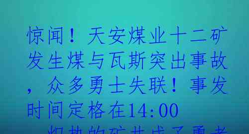 惊闻！天安煤业十二矿发生煤与瓦斯突出事故，众多勇士失联！事发时间定格在14:00，炽热的矿井成了勇者的试炼场。面对突如其