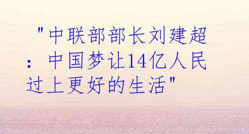  "中联部部长刘建超：中国梦让14亿人民过上更好的生活"