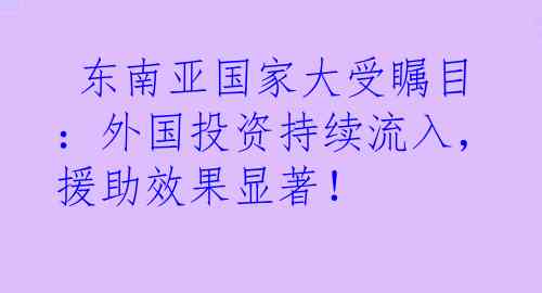  东南亚国家大受瞩目：外国投资持续流入，援助效果显著！