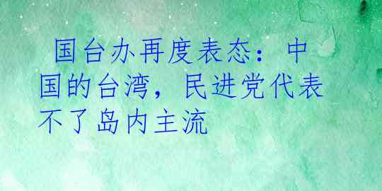  国台办再度表态：中国的台湾，民进党代表不了岛内主流