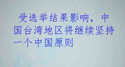  受选举结果影响，中国台湾地区将继续坚持一个中国原则