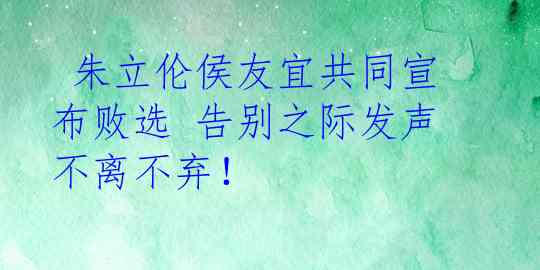  朱立伦侯友宜共同宣布败选 告别之际发声不离不弃！