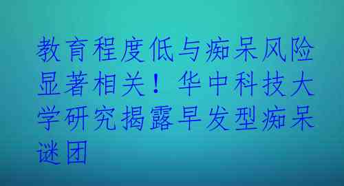 教育程度低与痴呆风险显著相关！华中科技大学研究揭露早发型痴呆谜团