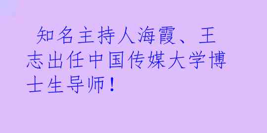  知名主持人海霞、王志出任中国传媒大学博士生导师！