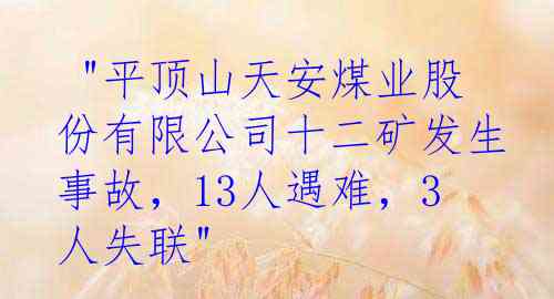  "平顶山天安煤业股份有限公司十二矿发生事故，13人遇难，3人失联" 