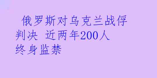  俄罗斯对乌克兰战俘判决 近两年200人终身监禁