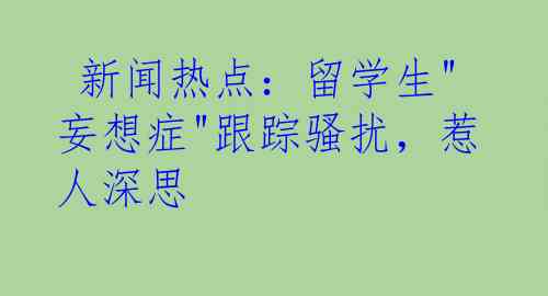  新闻热点：留学生"妄想症"跟踪骚扰，惹人深思