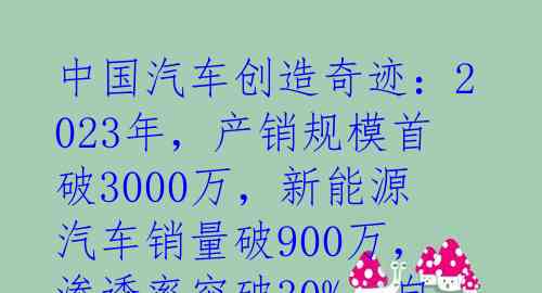 中国汽车创造奇迹：2023年，产销规模首破3000万，新能源汽车销量破900万，渗透率突破30%，自主品牌市占率突破50