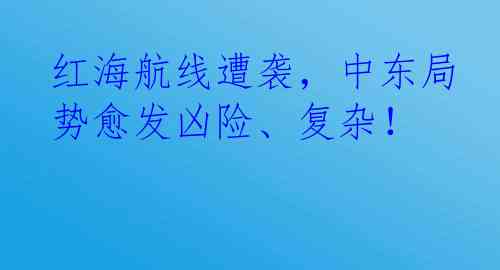 红海航线遭袭，中东局势愈发凶险、复杂！