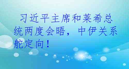  习近平主席和莱希总统两度会晤，中伊关系舵定向！